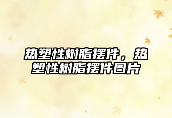 熱塑性樹(shù)脂擺件，熱塑性樹(shù)脂擺件圖片