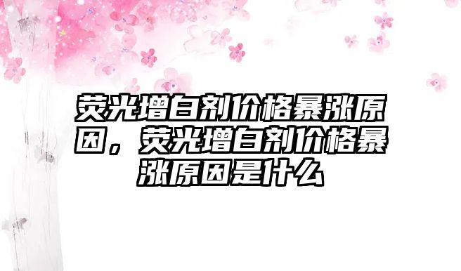 熒光增白劑價(jià)格暴漲原因，熒光增白劑價(jià)格暴漲原因是什么