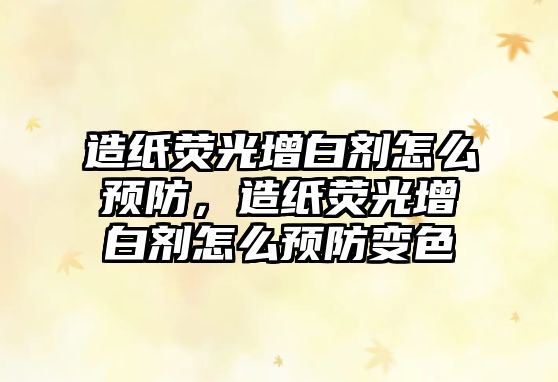 造紙熒光增白劑怎么預(yù)防，造紙熒光增白劑怎么預(yù)防變色
