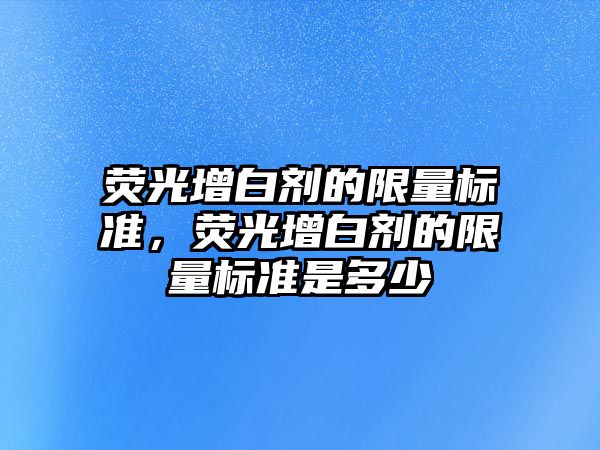 熒光增白劑的限量標(biāo)準(zhǔn)，熒光增白劑的限量標(biāo)準(zhǔn)是多少