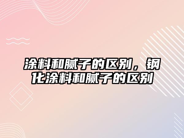 涂料和膩?zhàn)拥膮^(qū)別，鋼化涂料和膩?zhàn)拥膮^(qū)別