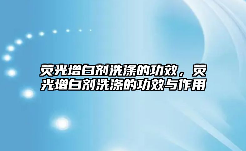 熒光增白劑洗滌的功效，熒光增白劑洗滌的功效與作用